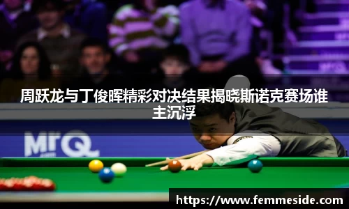周跃龙与丁俊晖精彩对决结果揭晓斯诺克赛场谁主沉浮