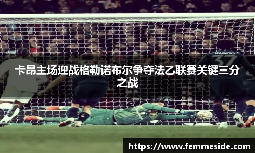卡昂主场迎战格勒诺布尔争夺法乙联赛关键三分之战