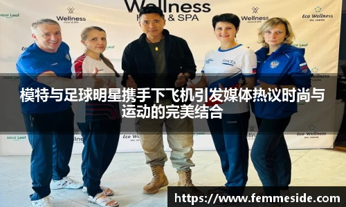 模特与足球明星携手下飞机引发媒体热议时尚与运动的完美结合