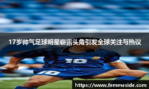 17岁帅气足球明星崭露头角引发全球关注与热议