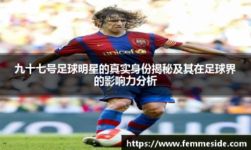 九十七号足球明星的真实身份揭秘及其在足球界的影响力分析