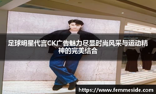 足球明星代言CK广告魅力尽显时尚风采与运动精神的完美结合